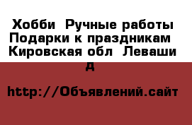 Хобби. Ручные работы Подарки к праздникам. Кировская обл.,Леваши д.